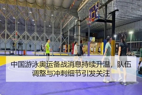 中国游泳奥运备战消息持续升温，队伍调整与冲刺细节引发关注